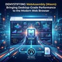 Demystifying WebAssembly (Wasm): Bringing Desktop-Grade Performance to the Modern Web Browser